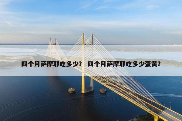 四个月萨摩耶吃多少？ 四个月萨摩耶吃多少蛋黄？