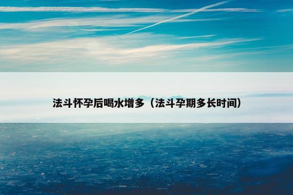 法斗怀孕后喝水增多（法斗孕期多长时间）