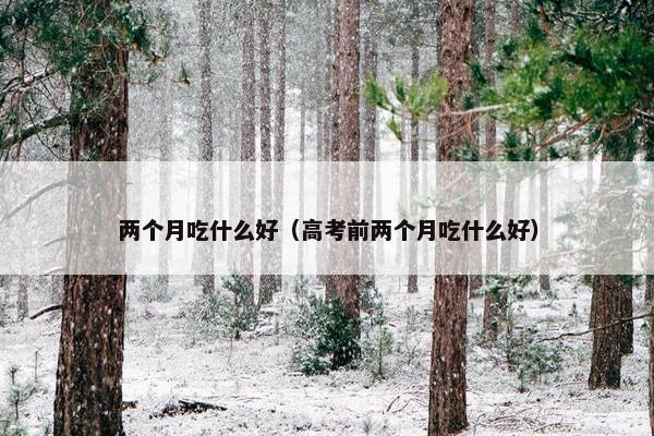 两个月吃什么好（高考前两个月吃什么好）