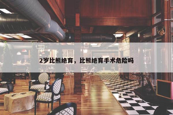 2岁比熊绝育，比熊绝育手术危险吗