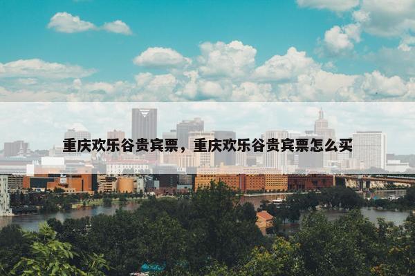 重庆欢乐谷贵宾票，重庆欢乐谷贵宾票怎么买