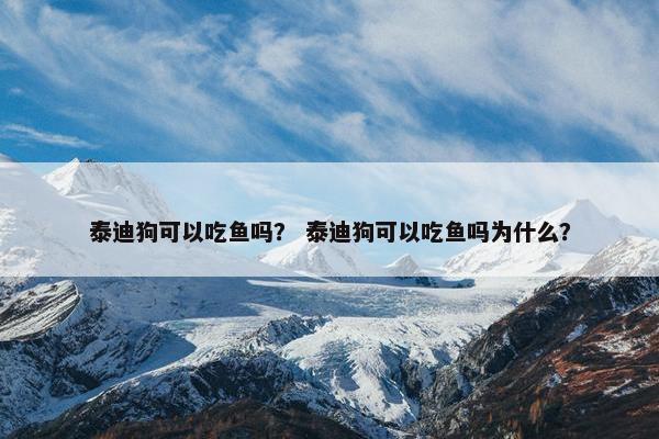 泰迪狗可以吃鱼吗？ 泰迪狗可以吃鱼吗为什么？