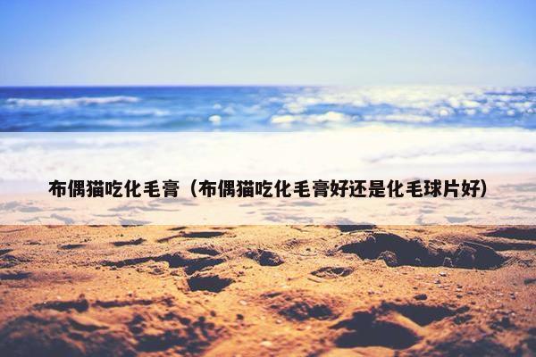 布偶猫吃化毛膏（布偶猫吃化毛膏好还是化毛球片好）
