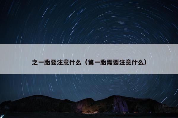之一胎要注意什么（第一胎需要注意什么）
