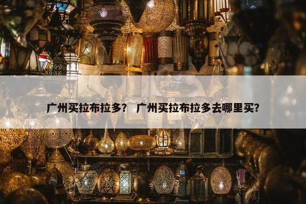 广州买拉布拉多？ 广州买拉布拉多去哪里买？