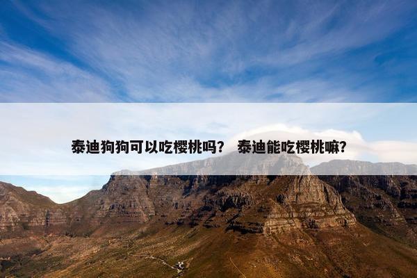 泰迪狗狗可以吃樱桃吗？ 泰迪能吃樱桃嘛？