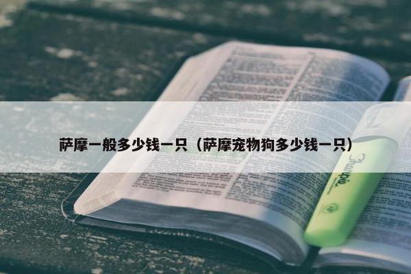 萨摩一般多少钱一只（萨摩宠物狗多少钱一只）