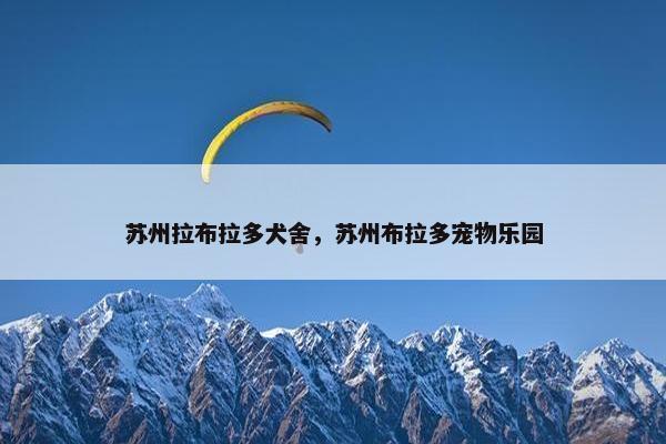 苏州拉布拉多犬舍，苏州布拉多宠物乐园