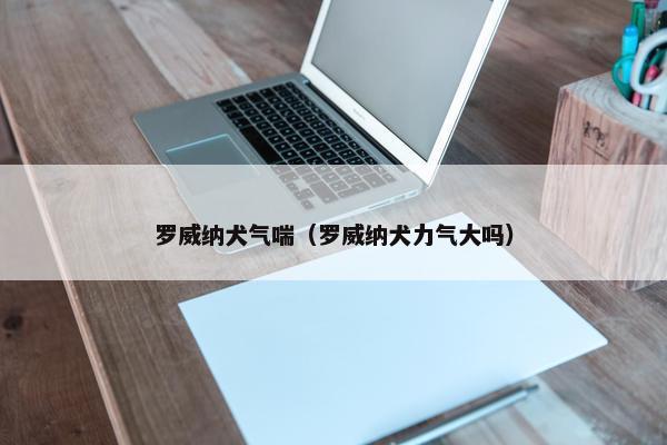 罗威纳犬气喘（罗威纳犬力气大吗）