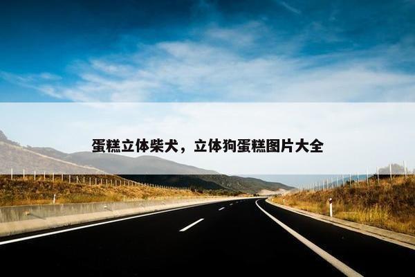 蛋糕立体柴犬，立体狗蛋糕图片大全