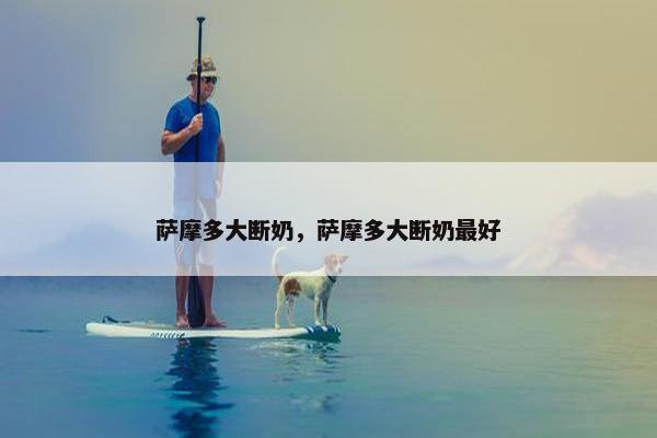 萨摩多大断奶，萨摩多大断奶最好
