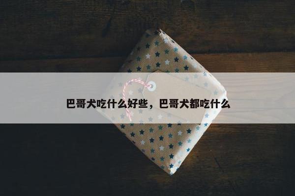 巴哥犬吃什么好些，巴哥犬都吃什么