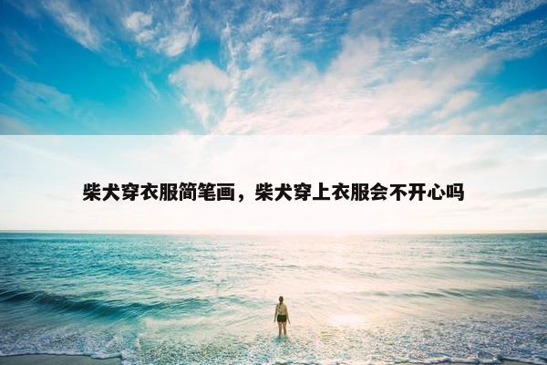 柴犬穿衣服简笔画，柴犬穿上衣服会不开心吗