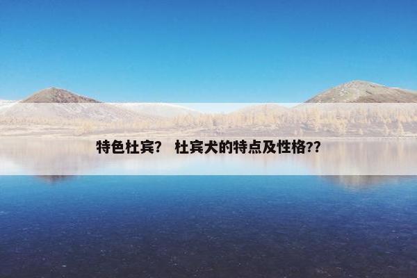 特色杜宾？ 杜宾犬的特点及性格?？
