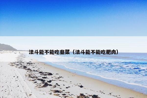 法斗能不能吃韭菜（法斗能不能吃肥肉）