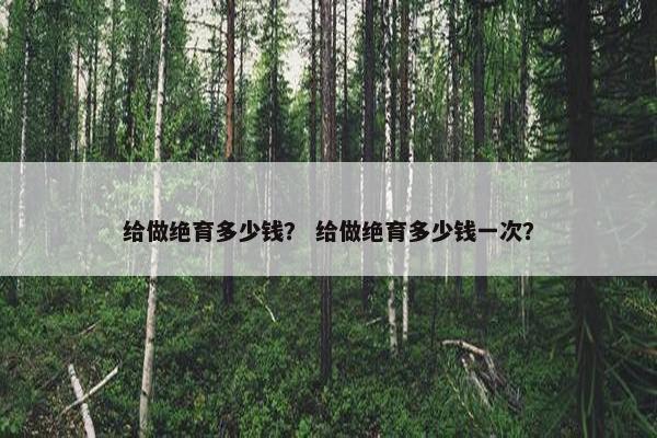给做绝育多少钱？ 给做绝育多少钱一次？