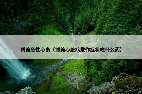 博美急性心衰（博美心脏病发作症状吃什么药）