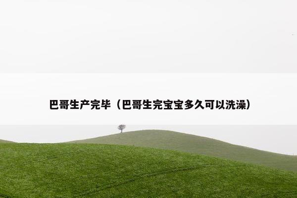巴哥生产完毕（巴哥生完宝宝多久可以洗澡）