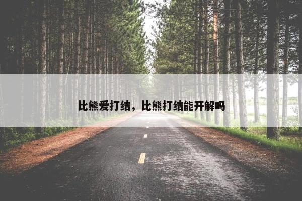 比熊爱打结，比熊打结能开解吗