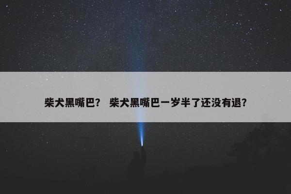 柴犬黑嘴巴？ 柴犬黑嘴巴一岁半了还没有退？