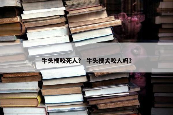 牛头梗咬死人？ 牛头梗犬咬人吗？