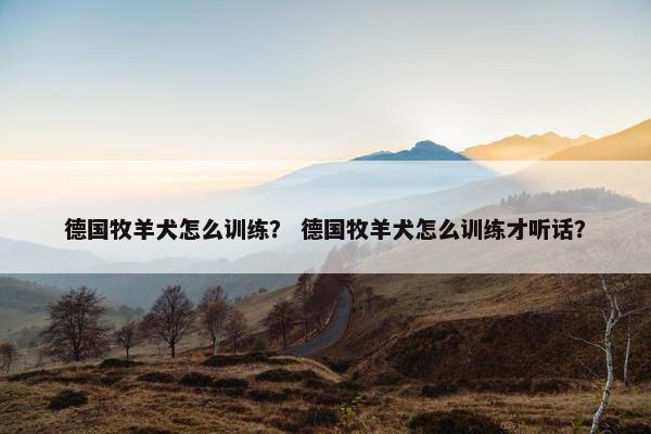 德国牧羊犬怎么训练？ 德国牧羊犬怎么训练才听话？