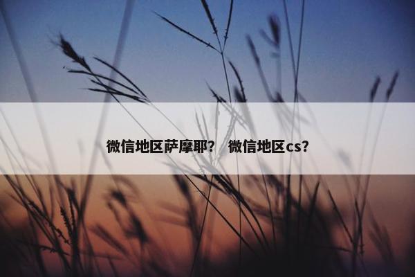 微信地区萨摩耶？ 微信地区cs？