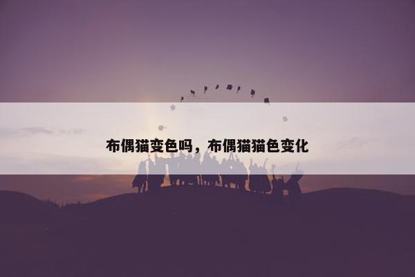 布偶猫变色吗，布偶猫猫色变化