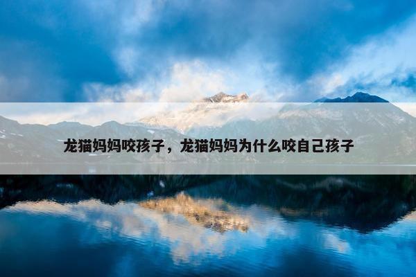 龙猫妈妈咬孩子，龙猫妈妈为什么咬自己孩子