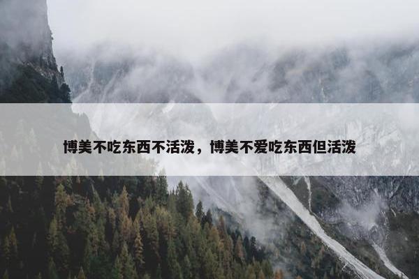 博美不吃东西不活泼，博美不爱吃东西但活泼