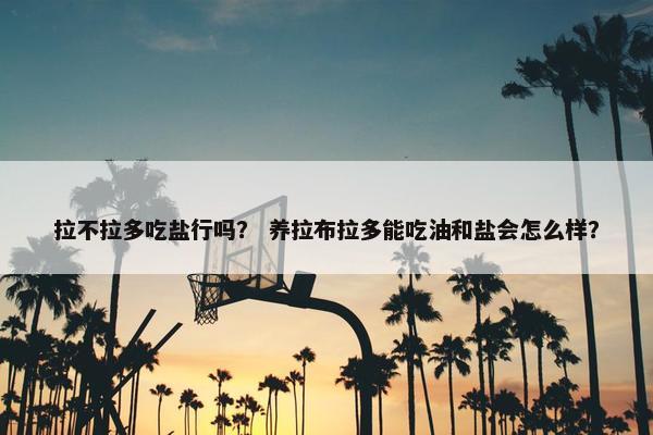 拉不拉多吃盐行吗？ 养拉布拉多能吃油和盐会怎么样？