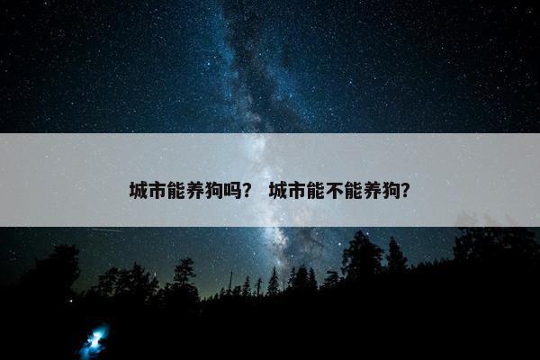 城市能养狗吗？ 城市能不能养狗？