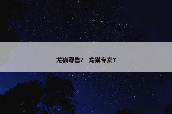 龙猫零售？ 龙猫专卖？