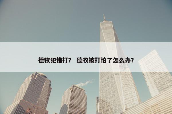 德牧犯错打？ 德牧被打怕了怎么办？