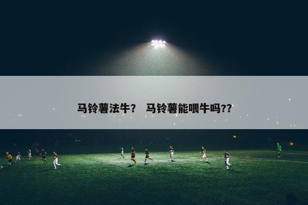 马铃薯法牛？ 马铃薯能喂牛吗?？