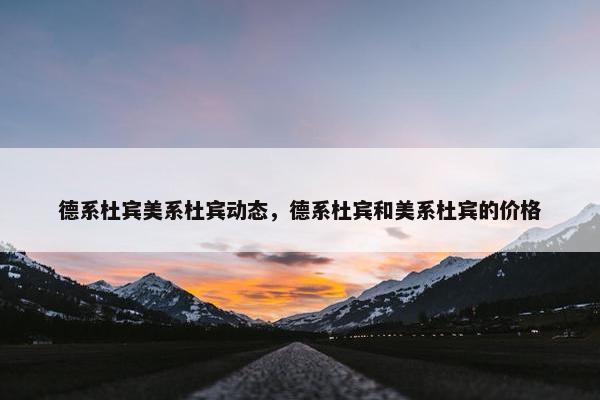 德系杜宾美系杜宾动态，德系杜宾和美系杜宾的价格