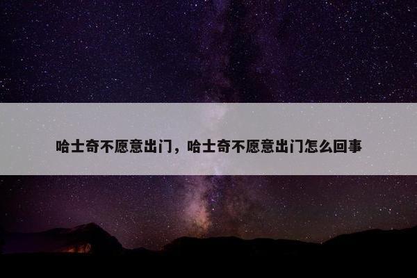 哈士奇不愿意出门，哈士奇不愿意出门怎么回事