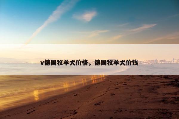 v德国牧羊犬价格，德国牧羊犬价钱