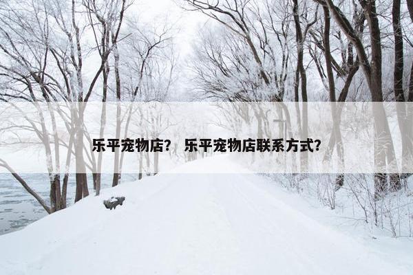 乐平宠物店？ 乐平宠物店联系方式？