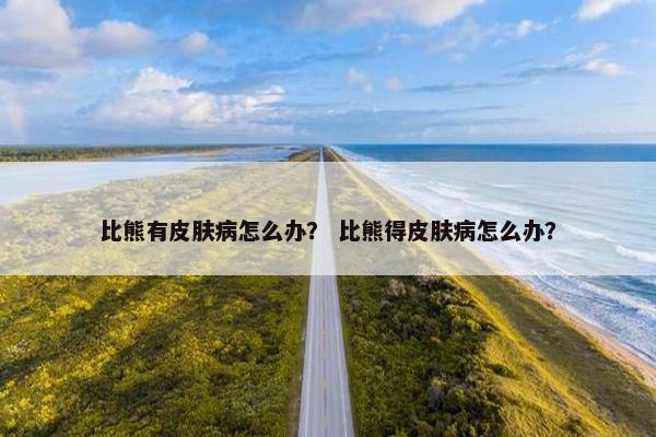 比熊有皮肤病怎么办？ 比熊得皮肤病怎么办？