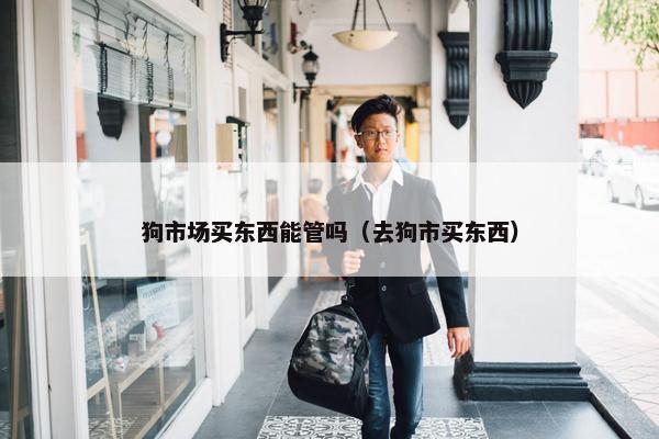 狗市场买东西能管吗（去狗市买东西）