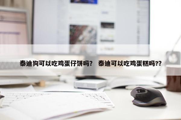 泰迪狗可以吃鸡蛋仔饼吗？ 泰迪可以吃鸡蛋糕吗?？