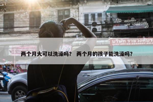 两个月大可以洗澡吗？ 两个月的孩子能洗澡吗？