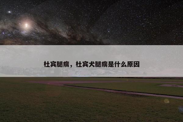 杜宾腿瘸，杜宾犬腿瘸是什么原因
