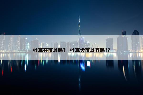 杜宾在可以吗？ 杜宾犬可以养吗?？