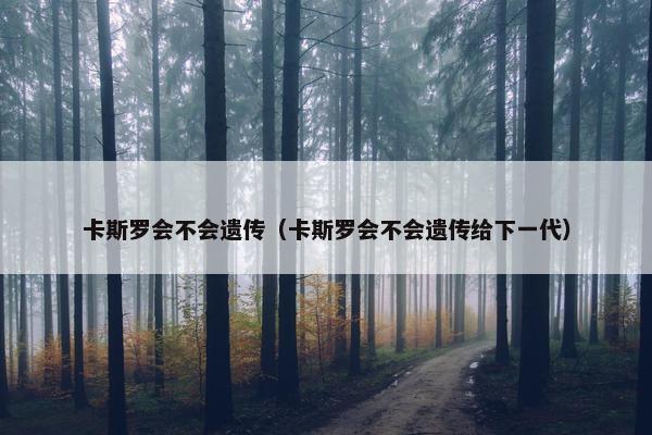 卡斯罗会不会遗传（卡斯罗会不会遗传给下一代）