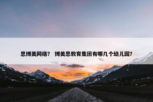 思博美网络？ 博美思教育集团有哪几个幼儿园？