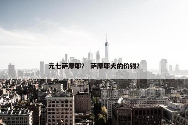 元七萨摩耶？ 萨摩耶犬的价钱？