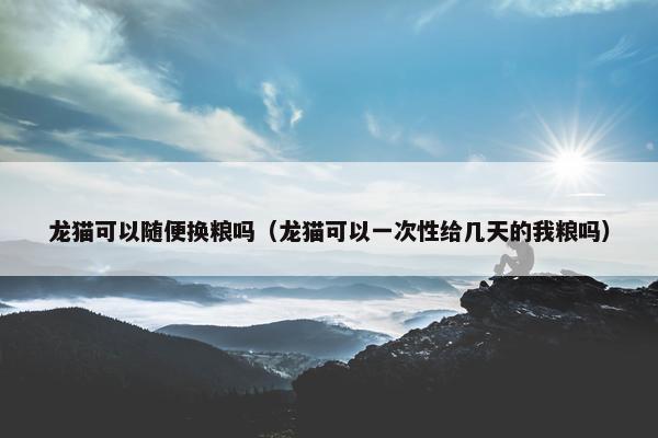 龙猫可以随便换粮吗（龙猫可以一次性给几天的我粮吗）
