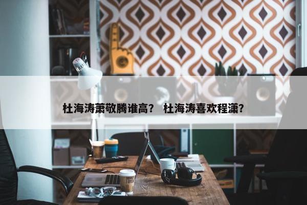 杜海涛萧敬腾谁高？ 杜海涛喜欢程潇？